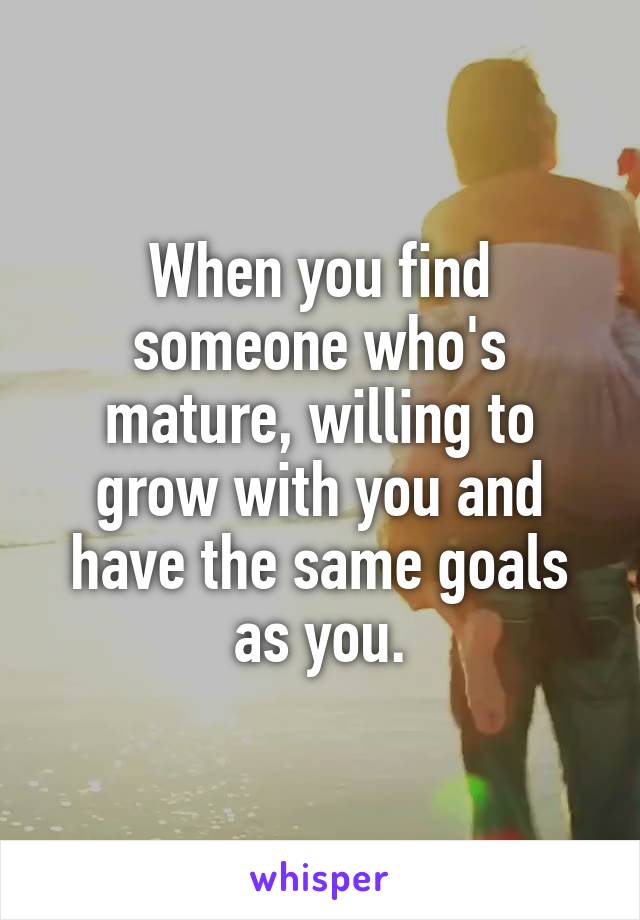 When you find someone who's mature, willing to grow with you and have the same goals as you.