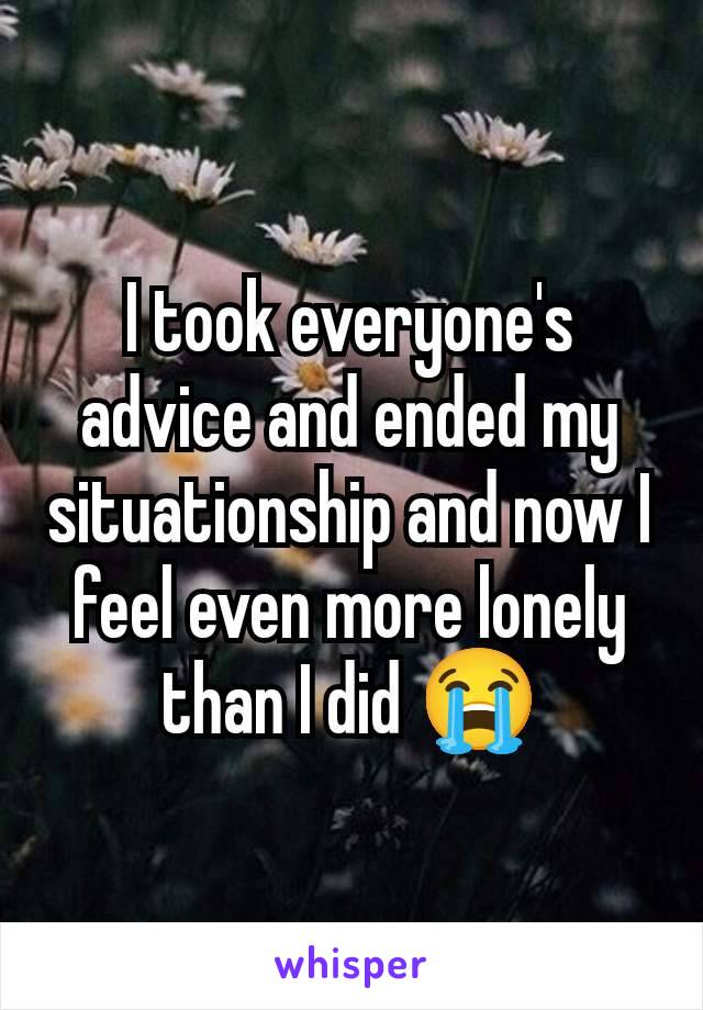 I took everyone's advice and ended my situationship and now I feel even more lonely than I did 😭