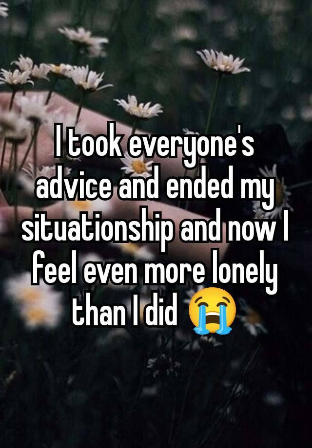 I took everyone's advice and ended my situationship and now I feel even more lonely than I did 😭