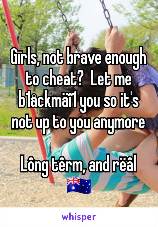 Gīrls, not brave enough to cheat?  Let me b1åckmäî1 you so it's not up to you anymore

Lông têrm, and rëâl
🇦🇺