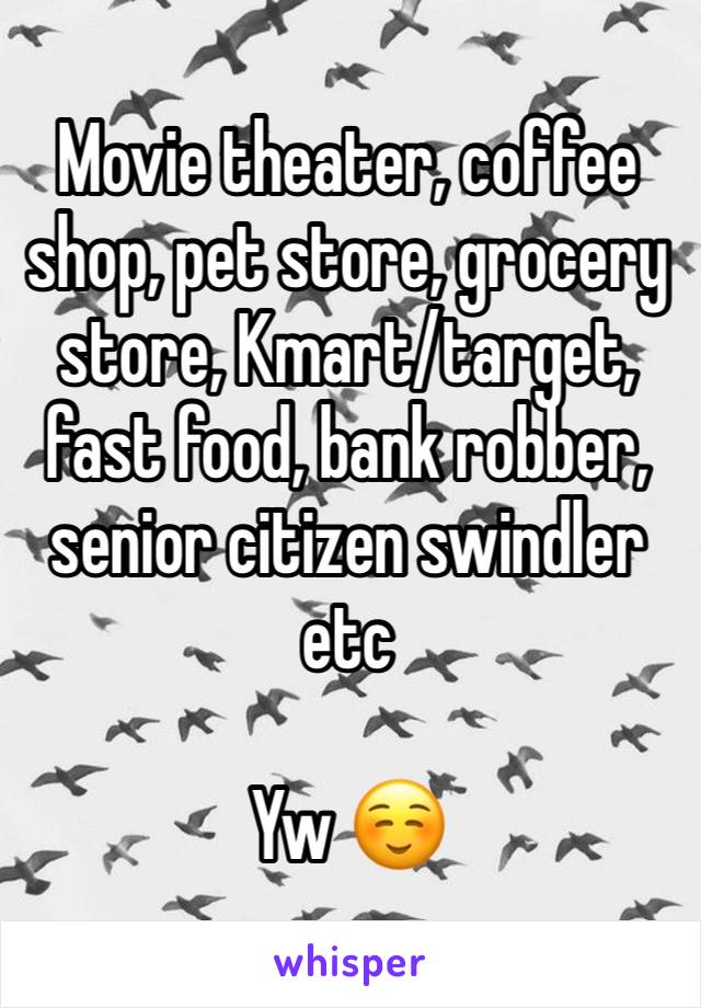 Movie theater, coffee shop, pet store, grocery store, Kmart/target, fast food, bank robber, senior citizen swindler etc 

Yw ☺️