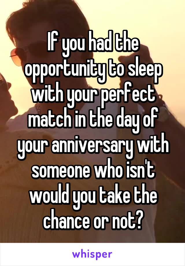 If you had the opportunity to sleep with your perfect match in the day of your anniversary with someone who isn't would you take the chance or not?