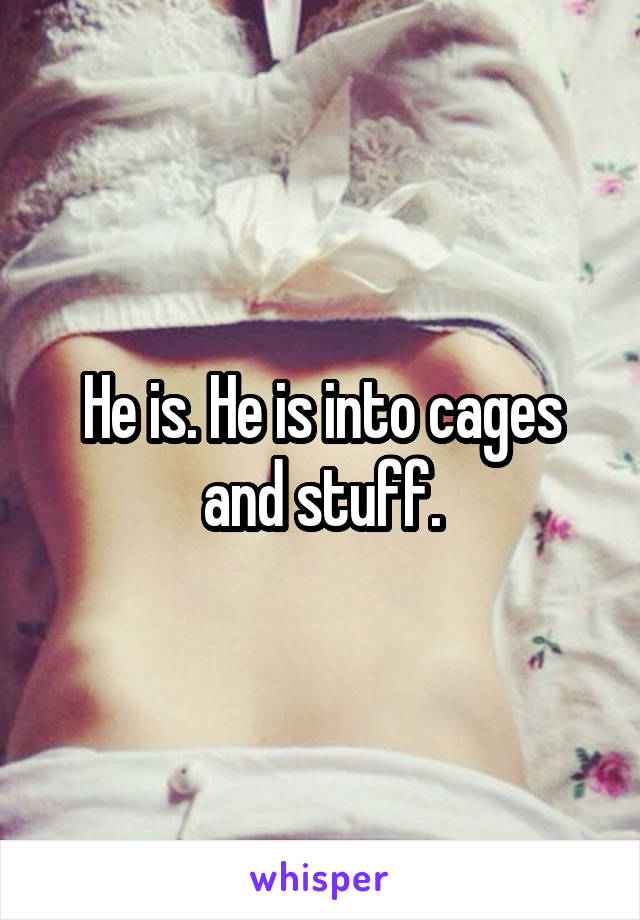 He is. He is into cages and stuff.