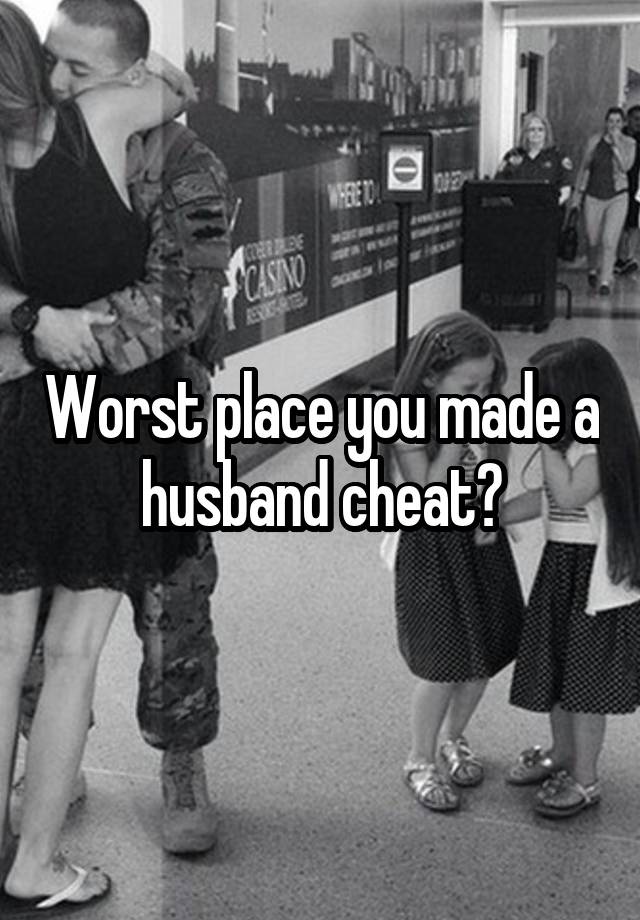 Worst place you made a husband cheat?