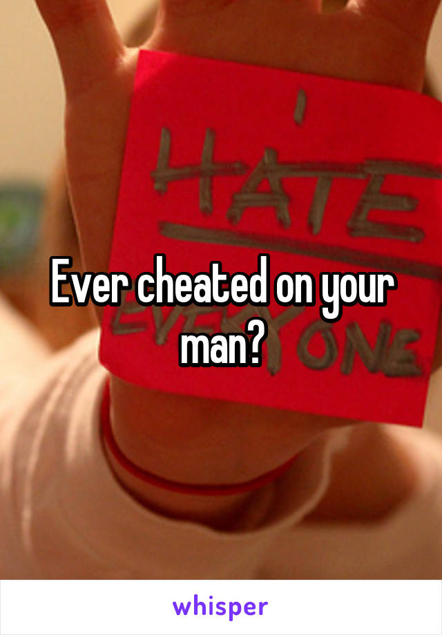 Ever cheated on your man?