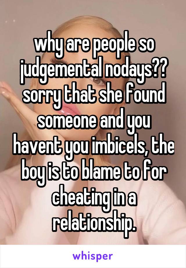 why are people so judgemental nodays?? sorry that she found someone and you havent you imbicels, the boy is to blame to for cheating in a relationship.