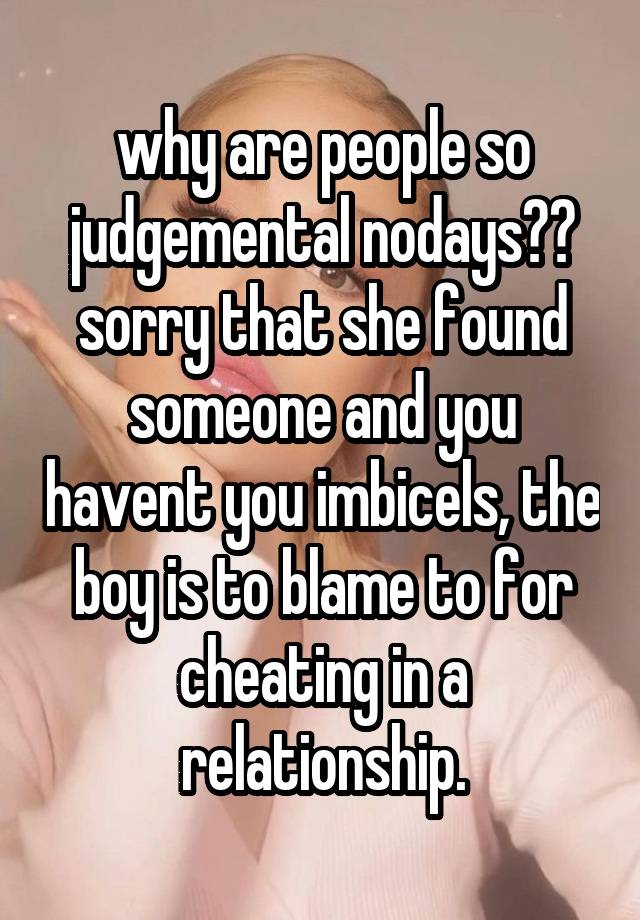 why are people so judgemental nodays?? sorry that she found someone and you havent you imbicels, the boy is to blame to for cheating in a relationship.