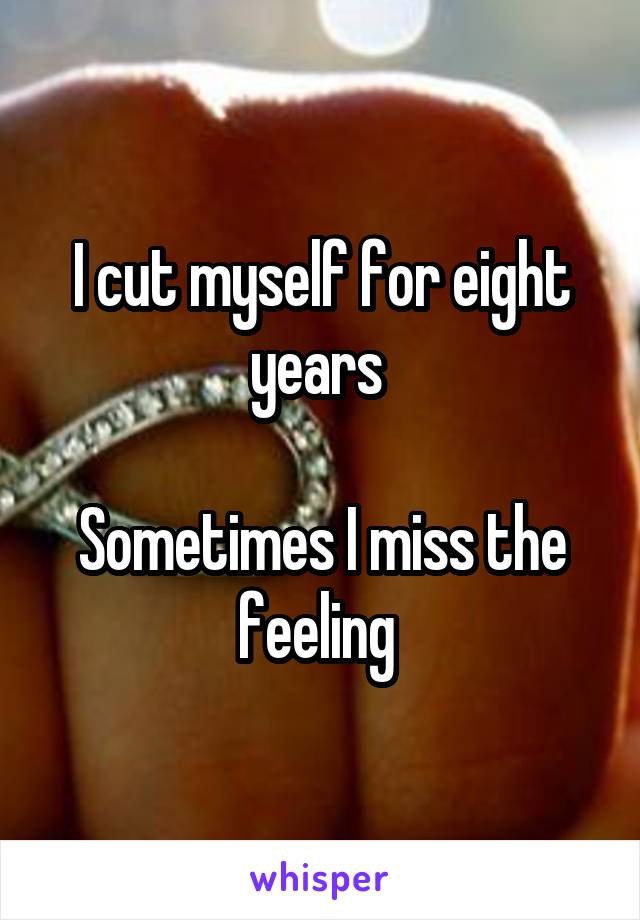 I cut myself for eight years 

Sometimes I miss the feeling 