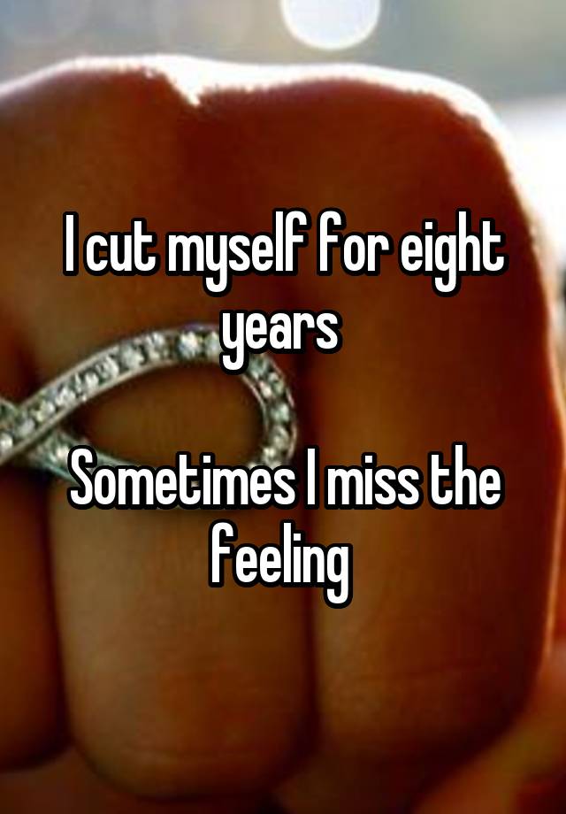 I cut myself for eight years 

Sometimes I miss the feeling 