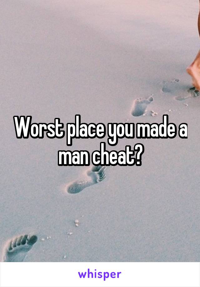 Worst place you made a man cheat?