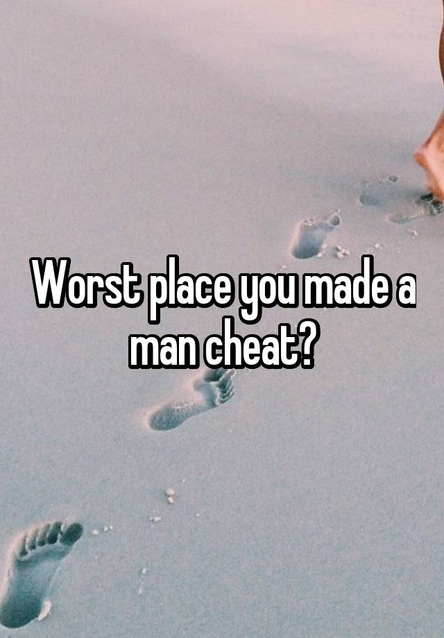 Worst place you made a man cheat?