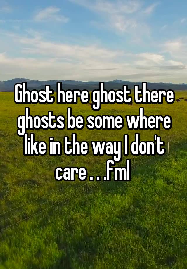 Ghost here ghost there ghosts be some where like in the way I don't care . . .fml 