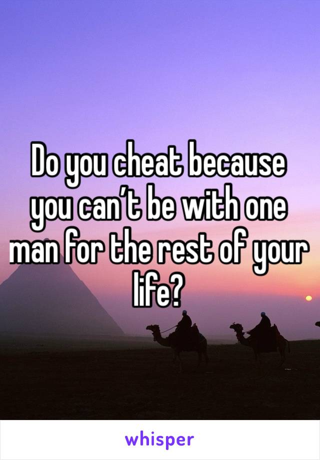 Do you cheat because you can’t be with one man for the rest of your life?