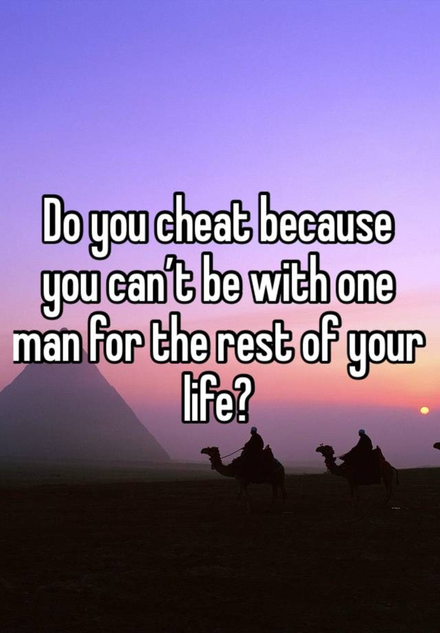 Do you cheat because you can’t be with one man for the rest of your life?