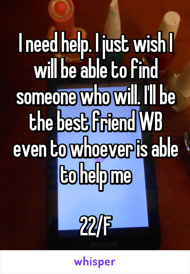 I need help. I just wish I will be able to find someone who will. I'll be the best friend WB even to whoever is able to help me

22/F