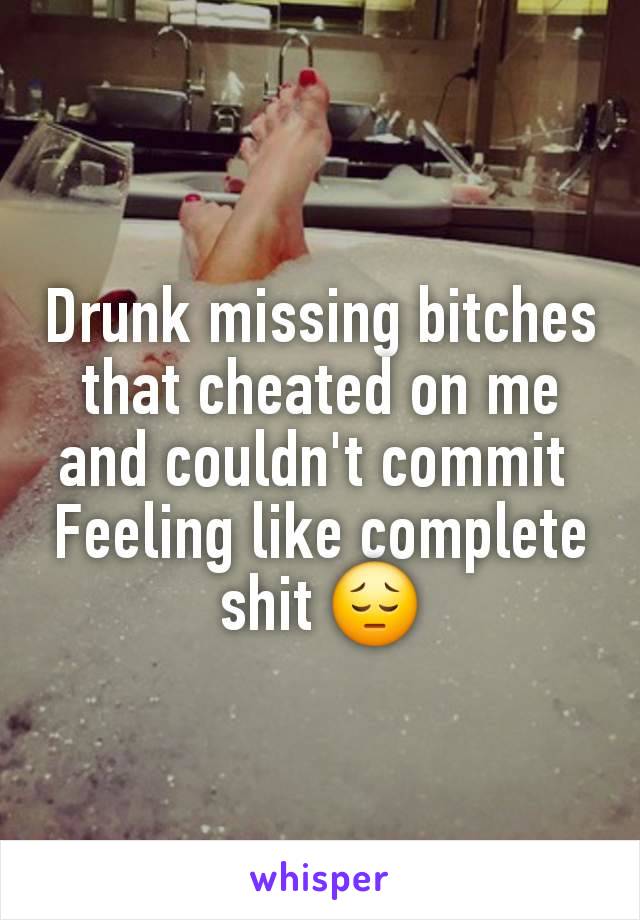 Drunk missing bitches that cheated on me and couldn't commit 
Feeling like complete shit 😔