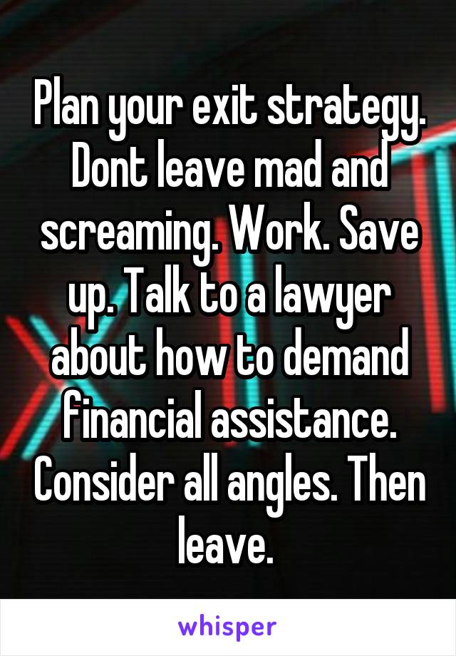 Plan your exit strategy. Dont leave mad and screaming. Work. Save up. Talk to a lawyer about how to demand financial assistance. Consider all angles. Then leave. 