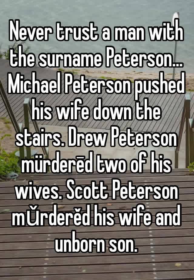Never trust a man with the surname Peterson…
Michael Peterson pushed his wife down the stairs. Drew Peterson mürderēd two of his wives. Scott Peterson mǔrderěd his wife and unborn son.