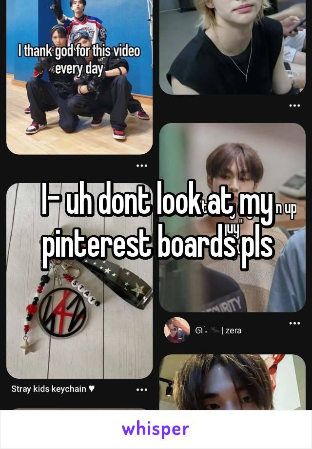 I- uh dont look at my pinterest boards pls