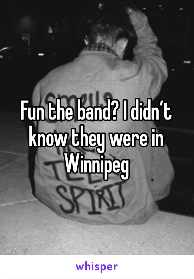 Fun the band? I didn’t know they were in Winnipeg 