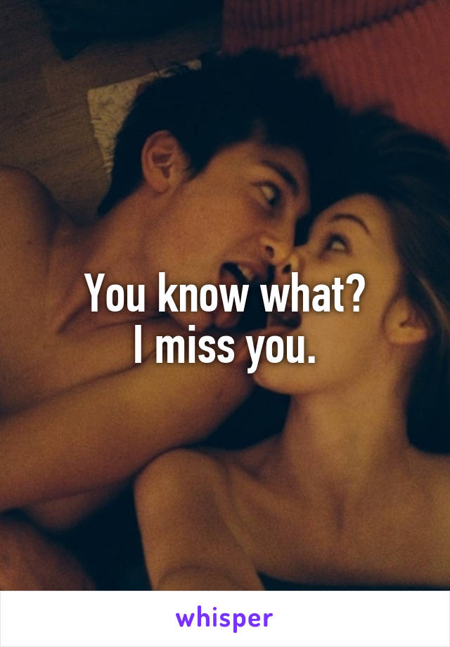 You know what?
I miss you.