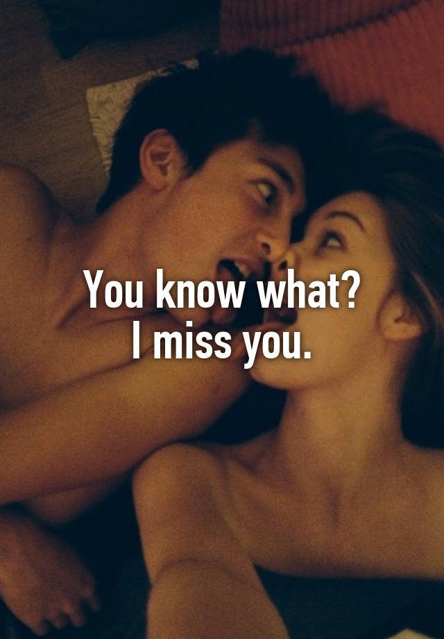 You know what?
I miss you.