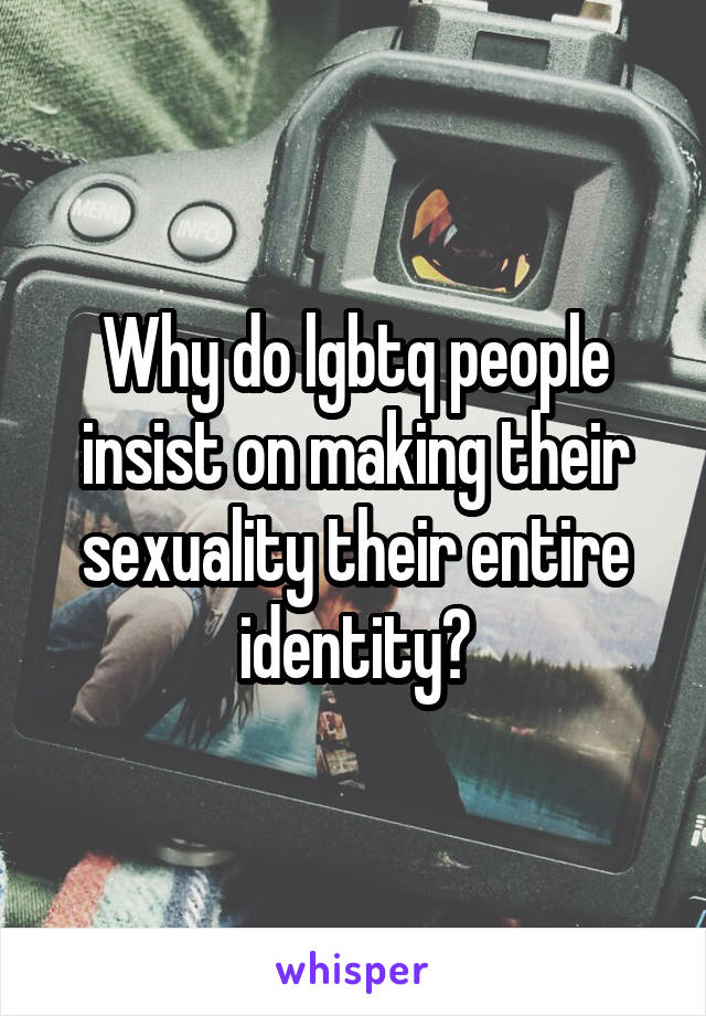 Why do lgbtq people insist on making their sexuality their entire identity?