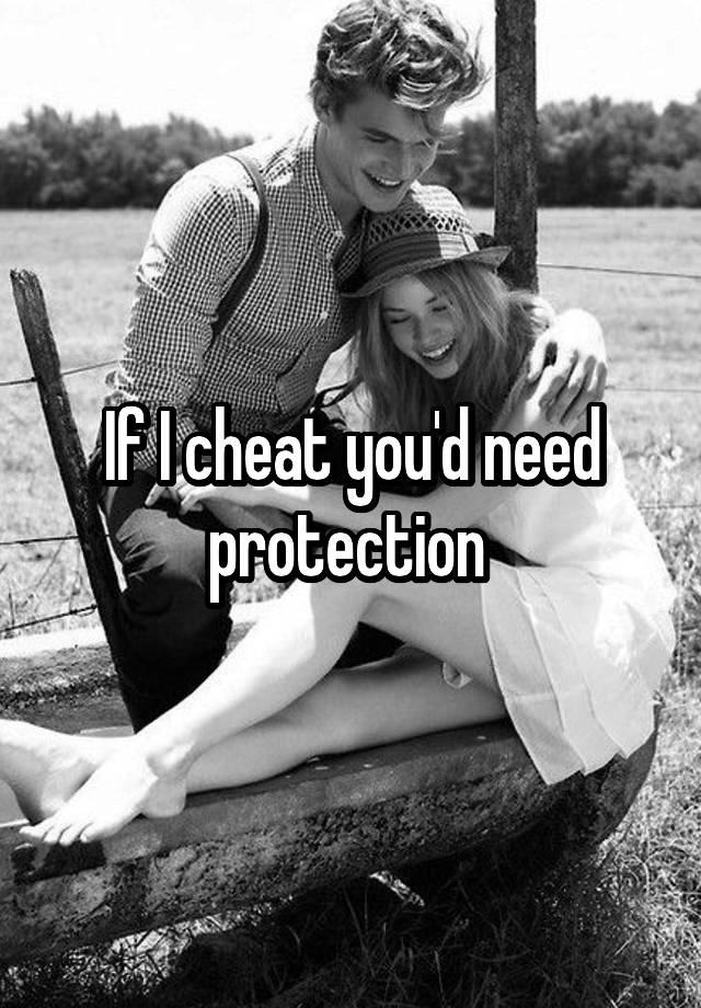 If I cheat you'd need protection 