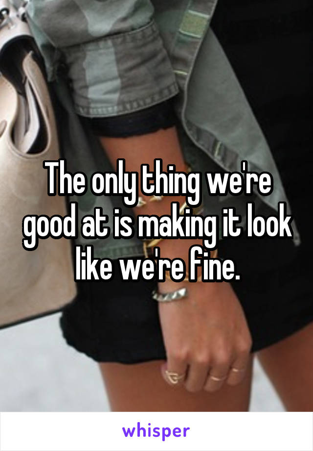 The only thing we're good at is making it look like we're fine.