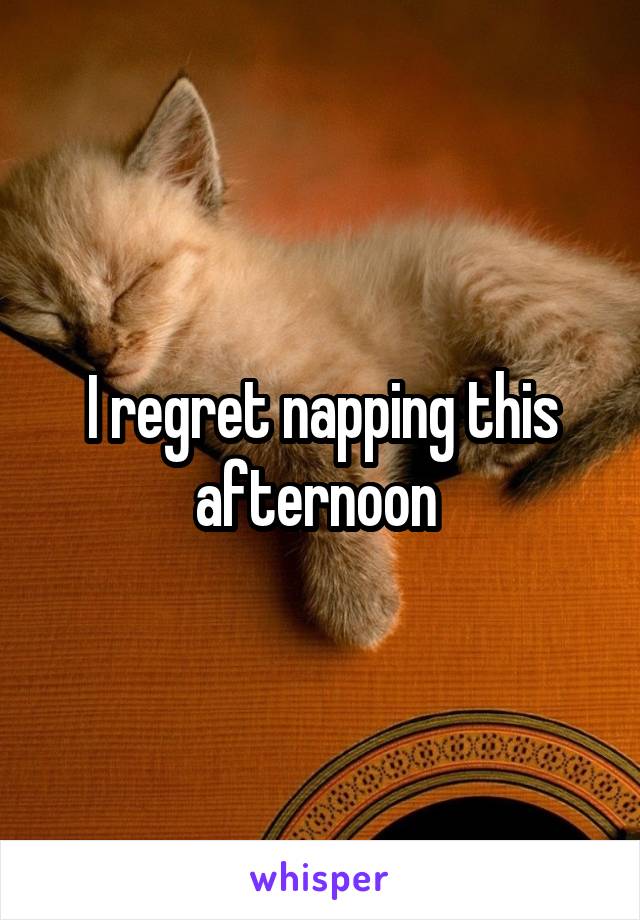 I regret napping this afternoon 