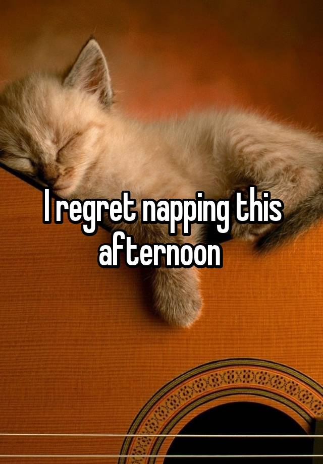 I regret napping this afternoon 