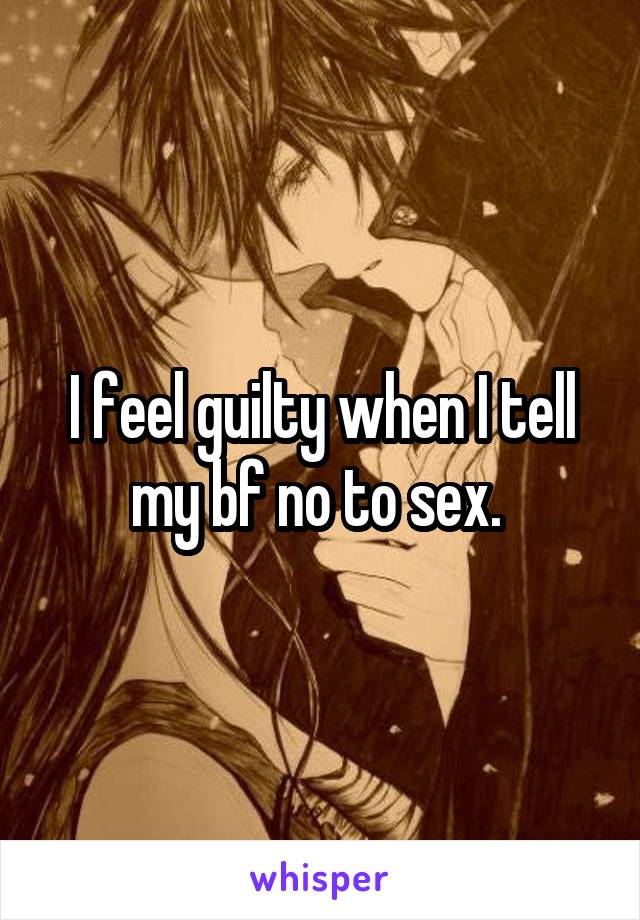 I feel guilty when I tell my bf no to sex. 