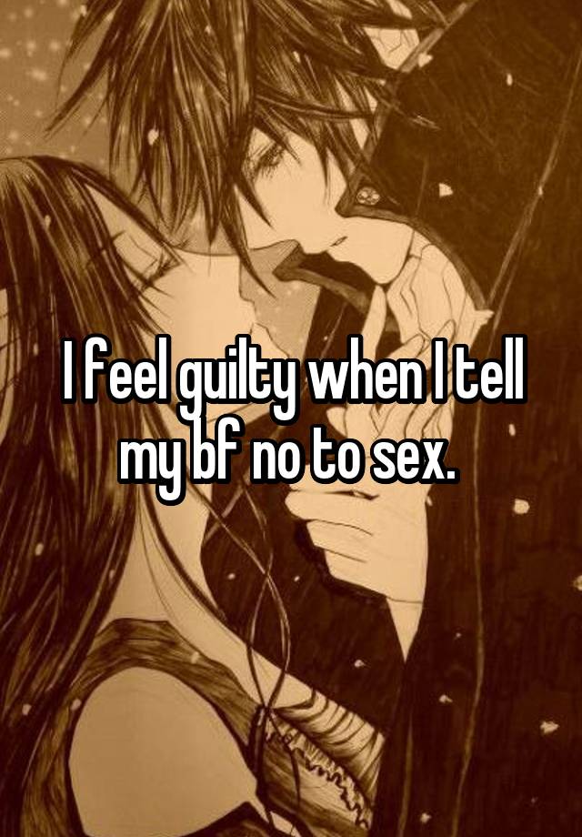 I feel guilty when I tell my bf no to sex. 