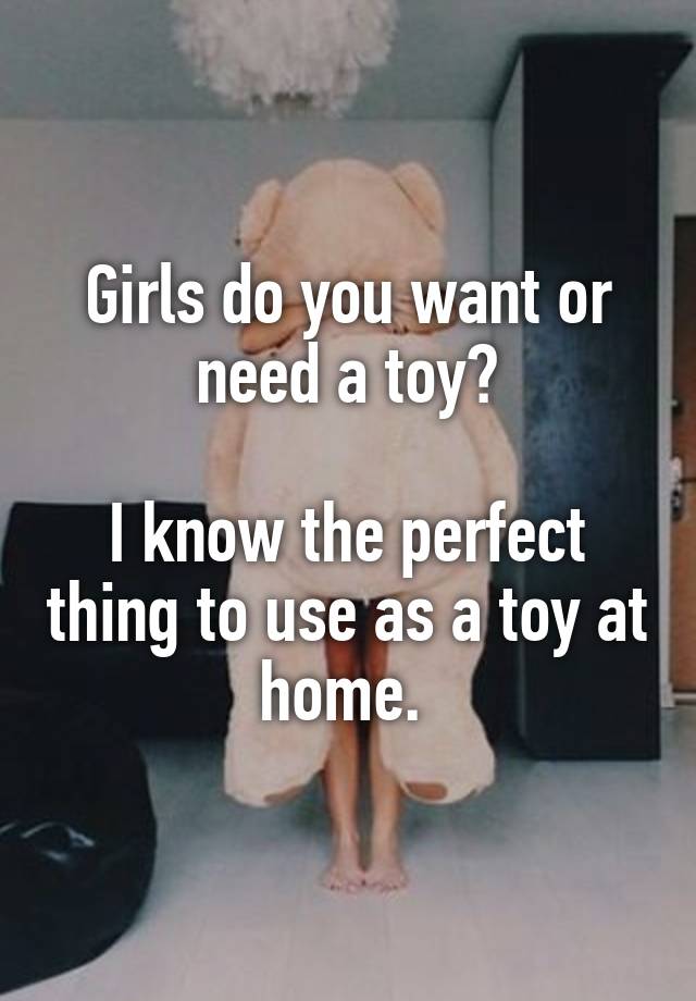 Girls do you want or need a toy?

I know the perfect thing to use as a toy at home. 