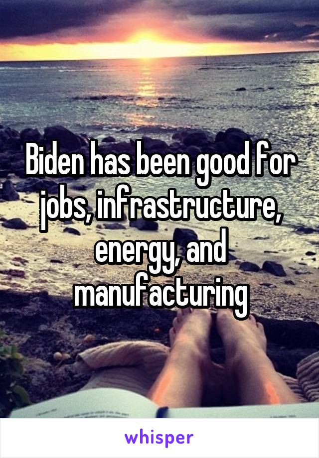 Biden has been good for jobs, infrastructure, energy, and manufacturing