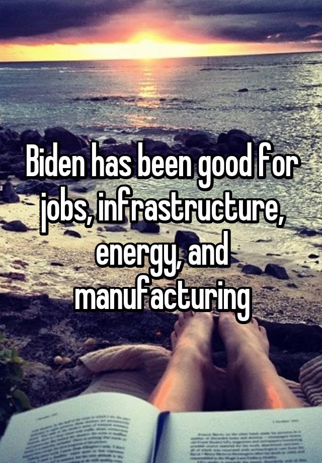 Biden has been good for jobs, infrastructure, energy, and manufacturing