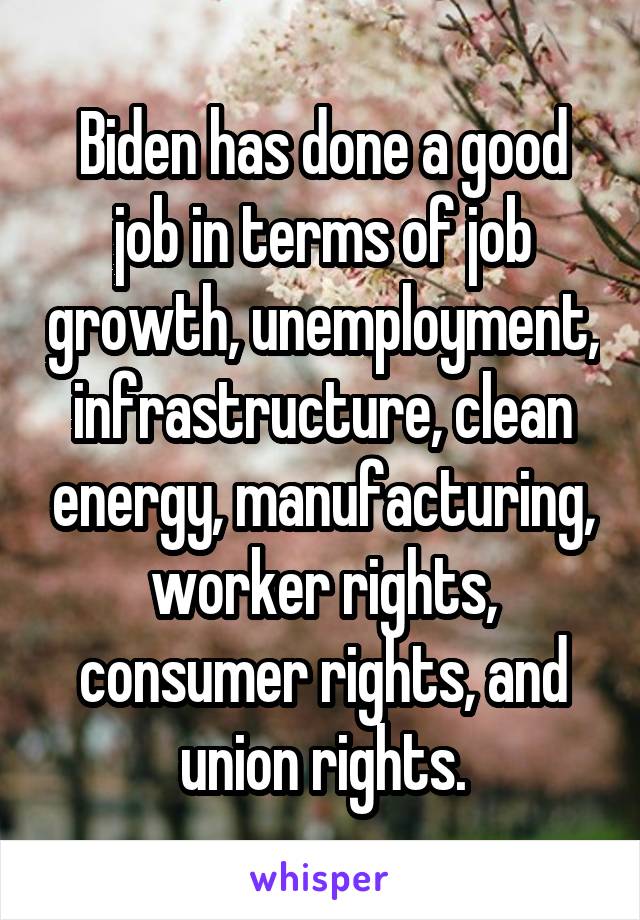 Biden has done a good job in terms of job growth, unemployment, infrastructure, clean energy, manufacturing, worker rights, consumer rights, and union rights.