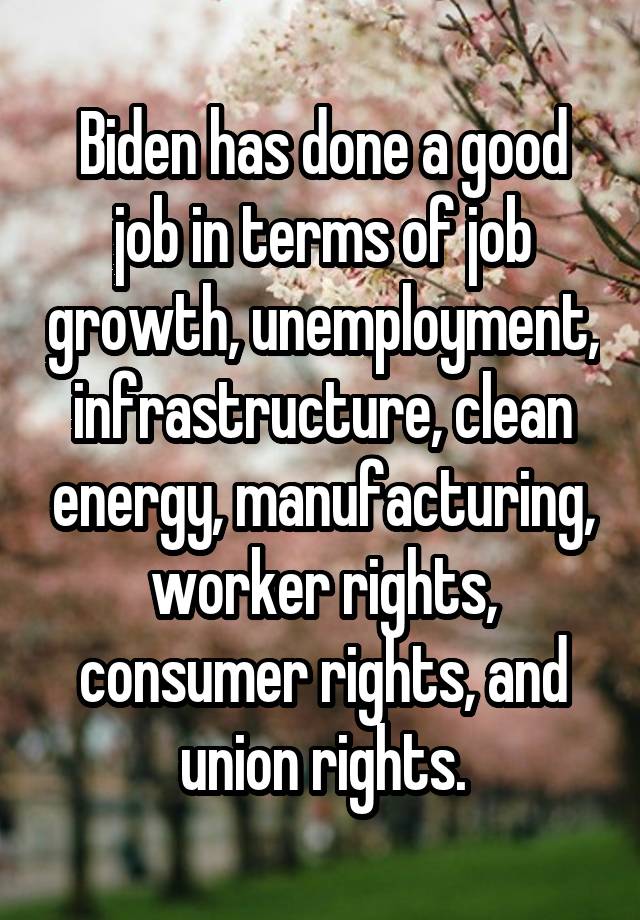 Biden has done a good job in terms of job growth, unemployment, infrastructure, clean energy, manufacturing, worker rights, consumer rights, and union rights.