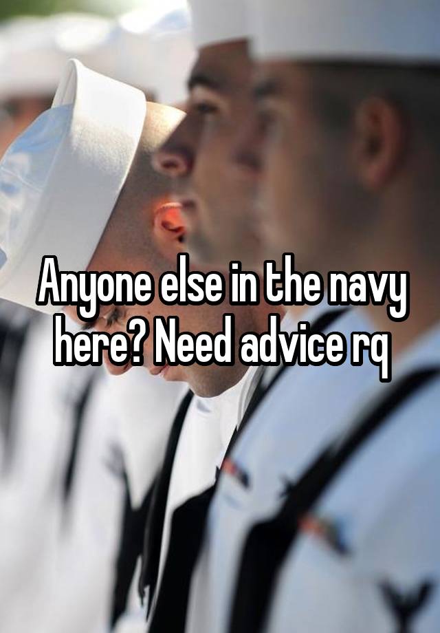 Anyone else in the navy here? Need advice rq