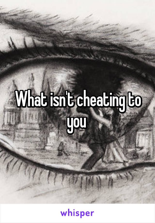 What isn't cheating to you 