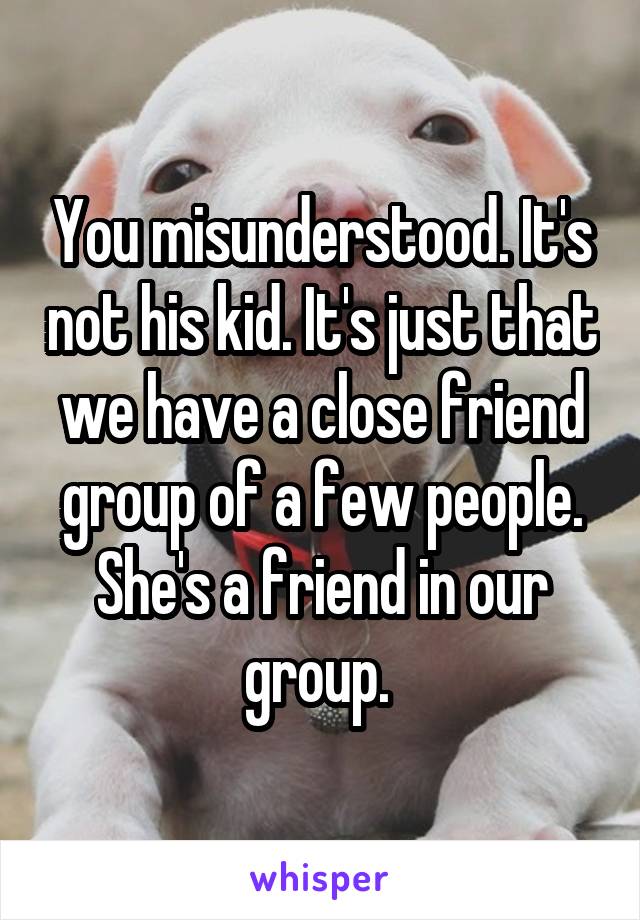 You misunderstood. It's not his kid. It's just that we have a close friend group of a few people. She's a friend in our group. 