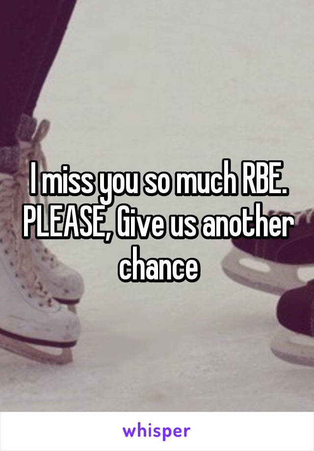 I miss you so much RBE. PLEASE, Give us another chance