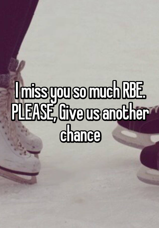 I miss you so much RBE. PLEASE, Give us another chance