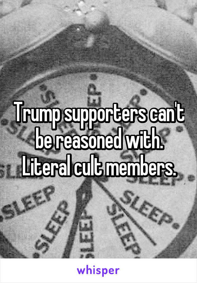 Trump supporters can't be reasoned with. Literal cult members.