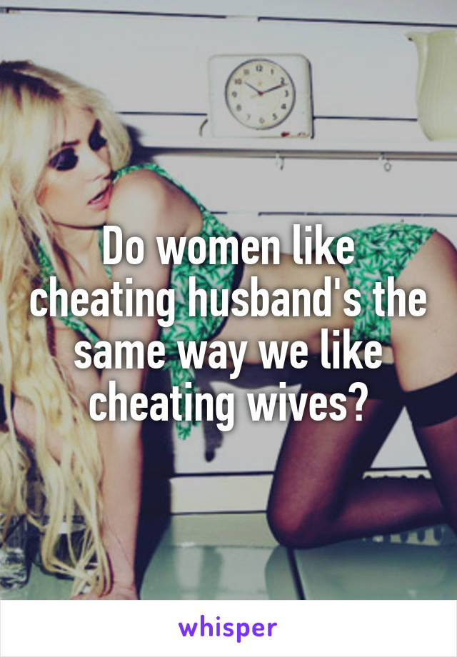 Do women like cheating husband's the same way we like cheating wives?