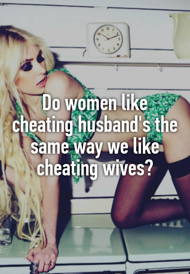 Do women like cheating husband's the same way we like cheating wives?