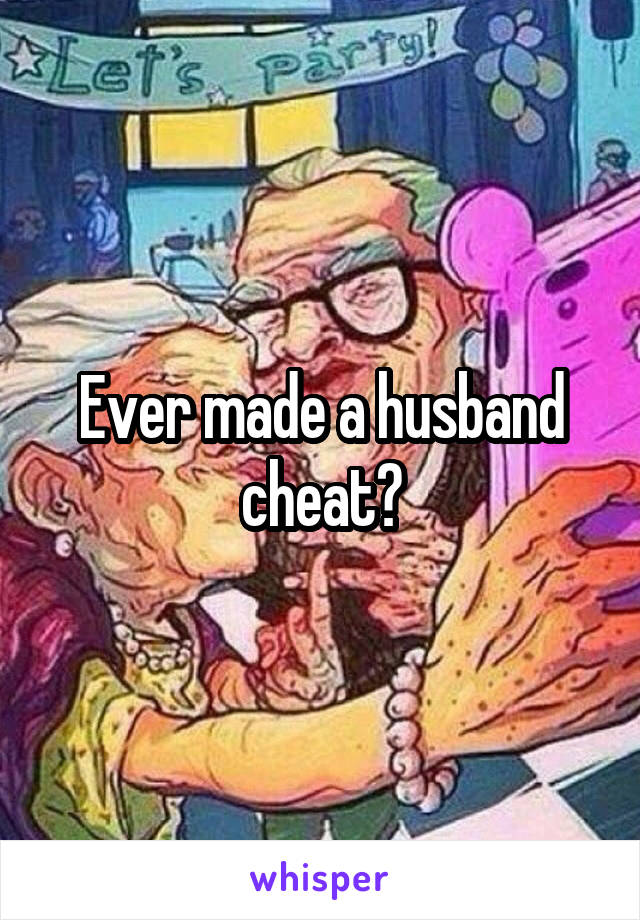 Ever made a husband cheat?