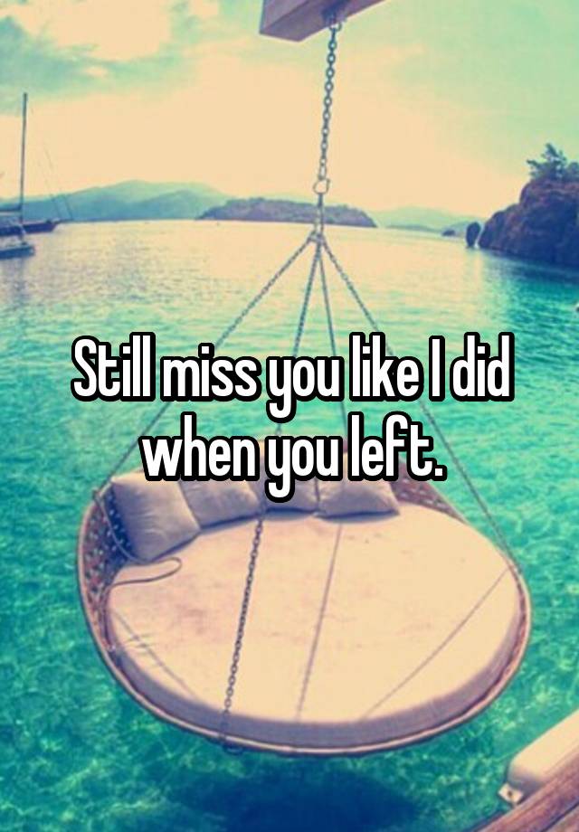 Still miss you like I did when you left.