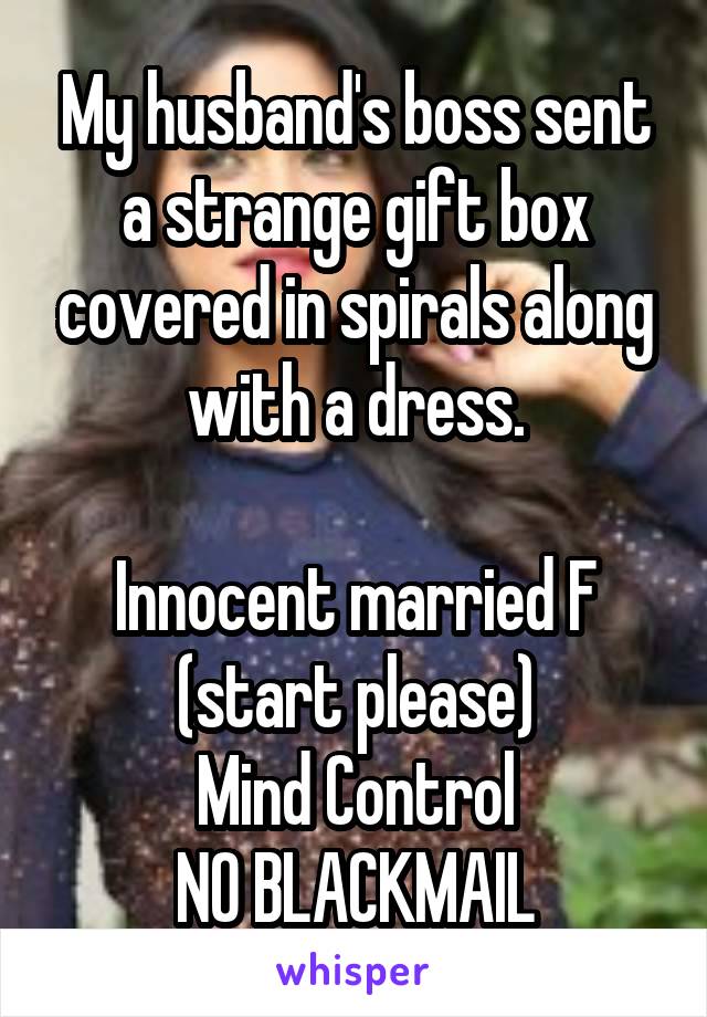 My husband's boss sent a strange gift box covered in spirals along with a dress.

Innocent married F (start please)
Mind Control
NO BLACKMAIL