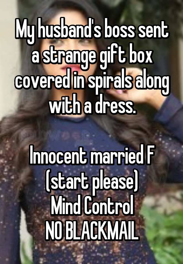 My husband's boss sent a strange gift box covered in spirals along with a dress.

Innocent married F (start please)
Mind Control
NO BLACKMAIL